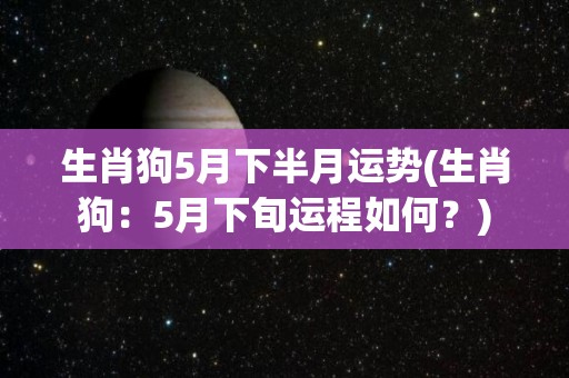 生肖狗5月下半月运势(生肖狗：5月下旬运程如何？)
