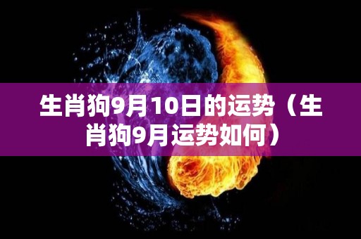 生肖狗9月10日的运势（生肖狗9月运势如何）