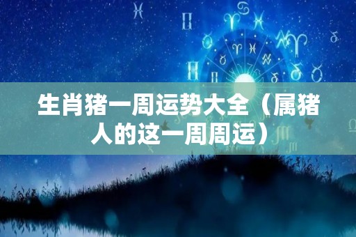 生肖猪一周运势大全（属猪人的这一周周运）
