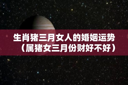 生肖猪三月女人的婚姻运势（属猪女三月份财好不好）