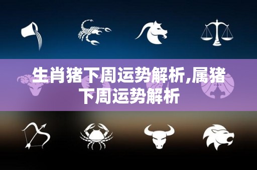 生肖猪下周运势解析,属猪下周运势解析