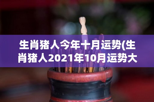 生肖猪人今年十月运势(生肖猪人2021年10月运势大揭秘)