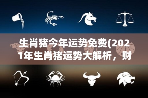 生肖猪今年运势免费(2021年生肖猪运势大解析，财源广进，事业事半功倍！)