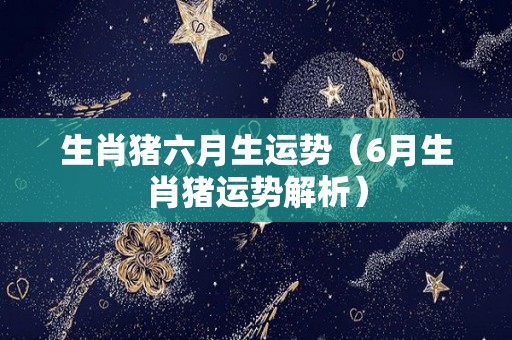 生肖猪六月生运势（6月生肖猪运势解析）