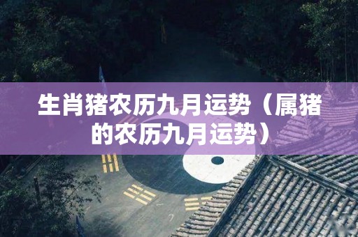 生肖猪农历九月运势（属猪的农历九月运势）