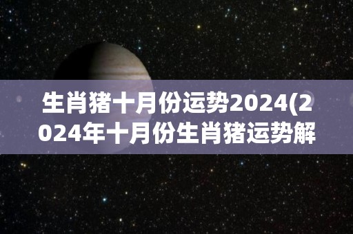 生肖猪十月份运势2024(2024年十月份生肖猪运势解析)