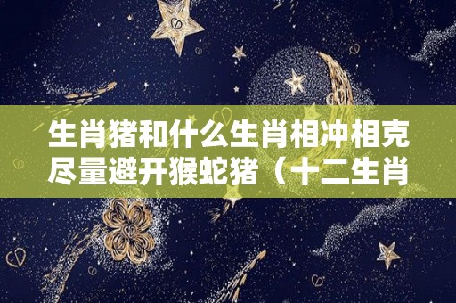 生肖猪和什么生肖相冲相克尽量避开猴蛇猪（十二生肖猪和什么相冲）