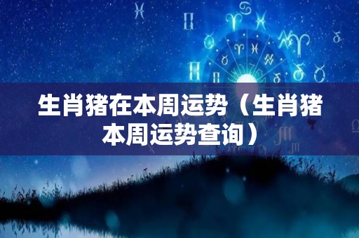 生肖猪在本周运势（生肖猪本周运势查询）