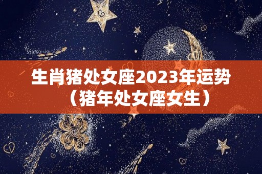 生肖猪处女座2023年运势（猪年处女座女生）