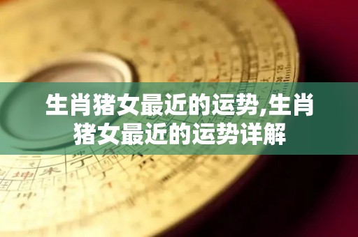生肖猪女最近的运势,生肖猪女最近的运势详解