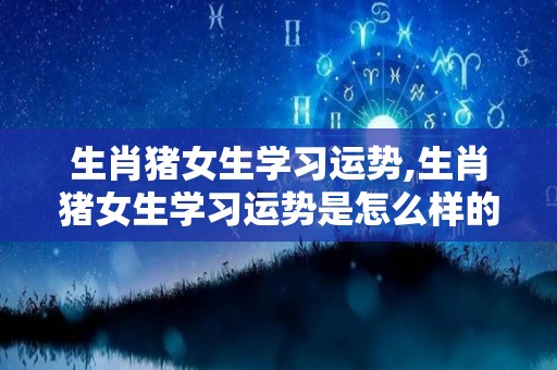 生肖猪女生学习运势,生肖猪女生学习运势是怎么样的