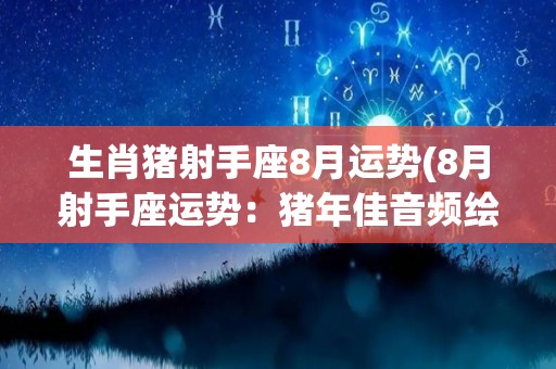 生肖猪射手座8月运势(8月射手座运势：猪年佳音频绘而来)