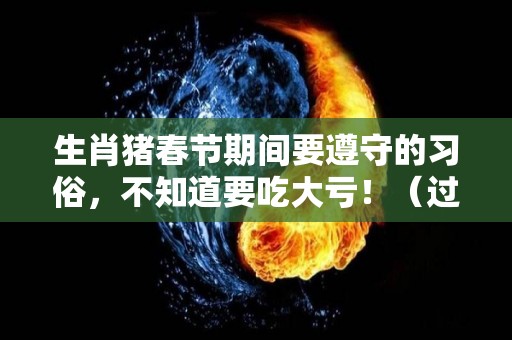 生肖猪春节期间要遵守的习俗，不知道要吃大亏！（过年的猪）