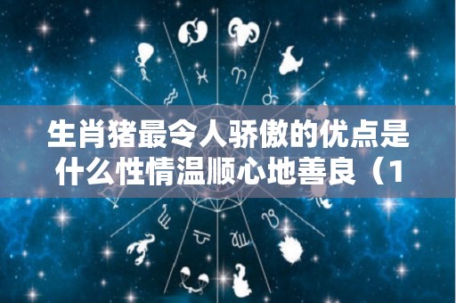 生肖猪最令人骄傲的优点是什么性情温顺心地善良（12生肖猪的性格优点与缺点）