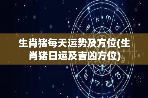 生肖猪每天运势及方位(生肖猪日运及吉凶方位)