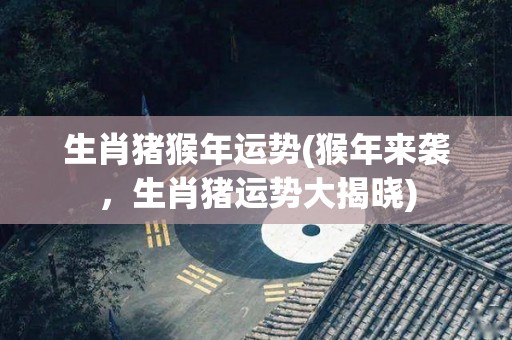 生肖猪猴年运势(猴年来袭，生肖猪运势大揭晓)