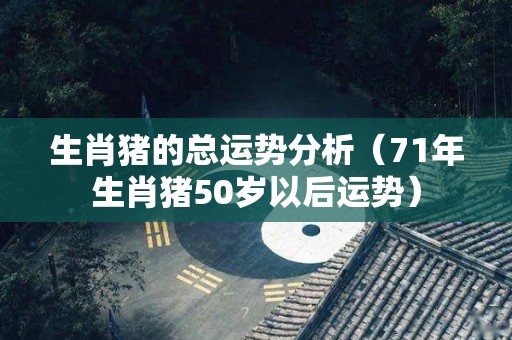 生肖猪的总运势分析（71年生肖猪50岁以后运势）