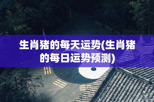 生肖猪的每天运势(生肖猪的每日运势预测)