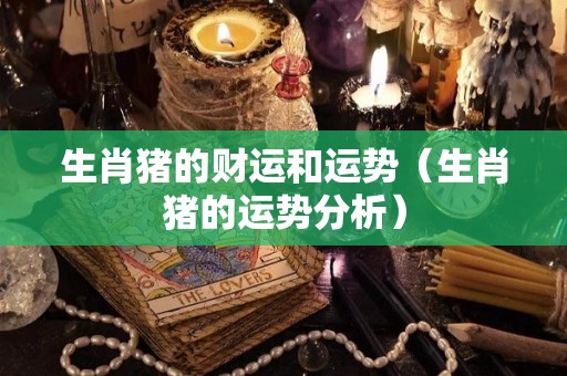 生肖猪的财运和运势（生肖猪的运势分析）