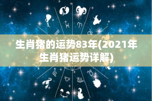 生肖猪的运势83年(2021年生肖猪运势详解)