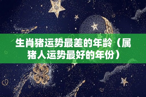 生肖猪运势最差的年龄（属猪人运势最好的年份）