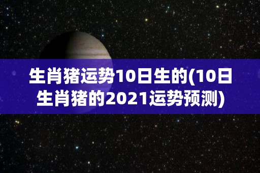 生肖猪运势10日生的(10日生肖猪的2021运势预测)