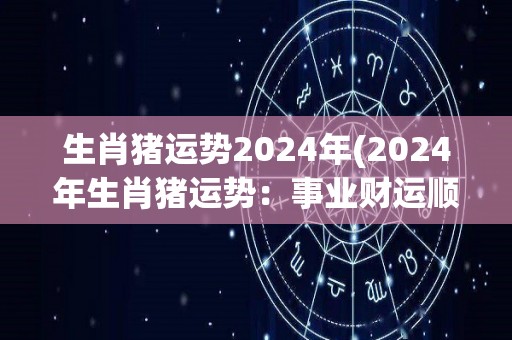 生肖猪运势2024年(2024年生肖猪运势：事业财运顺势攀升)