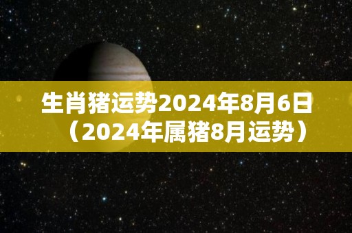 生肖猪运势2024年8月6日（2024年属猪8月运势）