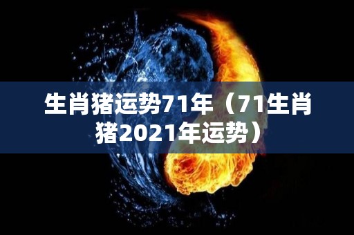 生肖猪运势71年（71生肖猪2021年运势）