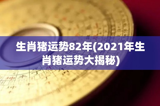 生肖猪运势82年(2021年生肖猪运势大揭秘)