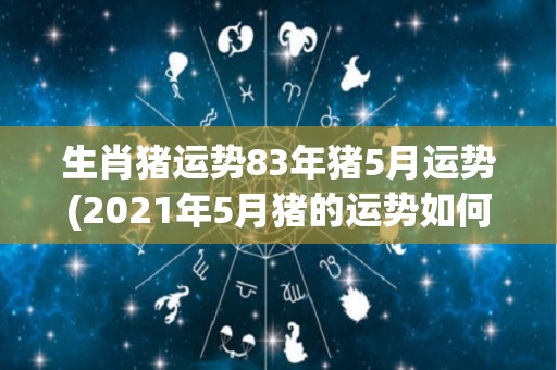 生肖猪运势83年猪5月运势(2021年5月猪的运势如何？——生肖猪83年猪5月运势)