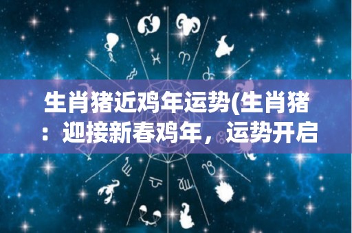 生肖猪近鸡年运势(生肖猪：迎接新春鸡年，运势开启新篇章！)
