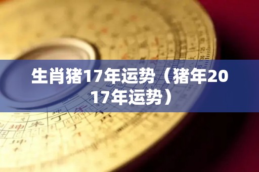生肖猪17年运势（猪年2017年运势）