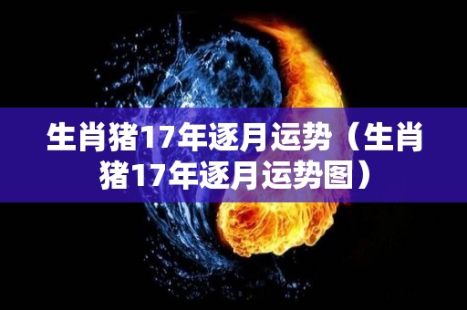 生肖猪17年逐月运势（生肖猪17年逐月运势图）