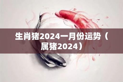 生肖猪2024一月份运势（属猪2024）
