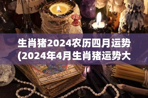 生肖猪2024农历四月运势(2024年4月生肖猪运势大揭秘！)
