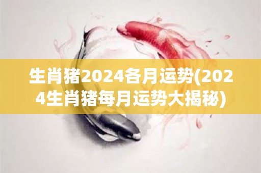 生肖猪2024各月运势(2024生肖猪每月运势大揭秘)