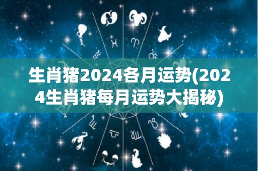 生肖猪2024各月运势(2024生肖猪每月运势大揭秘)