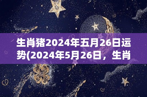 生肖猪2024年五月26日运势(2024年5月26日，生肖猪运势如何？)