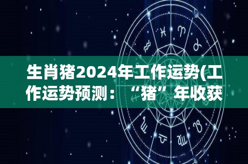 生肖猪2024年工作运势(工作运势预测：“猪”年收获丰盈，2024事业发展精彩纷呈！)