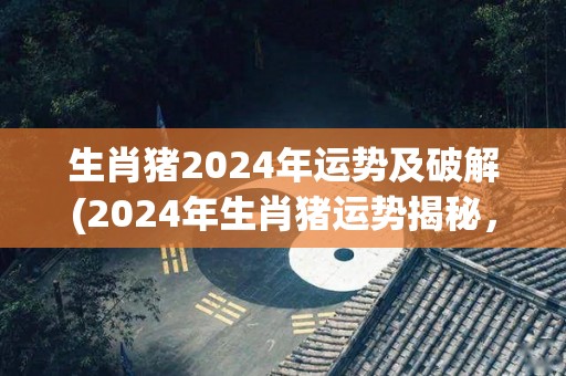 生肖猪2024年运势及破解(2024年生肖猪运势揭秘，助你开启幸福人生！)