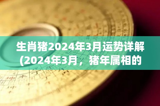 生肖猪2024年3月运势详解(2024年3月，猪年属相的运势解析)