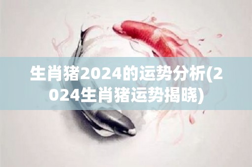 生肖猪2024的运势分析(2024生肖猪运势揭晓)