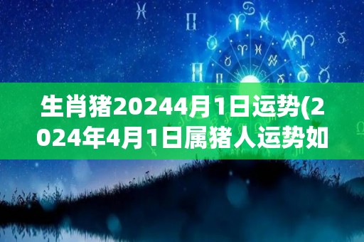 生肖猪20244月1日运势(2024年4月1日属猪人运势如何？)