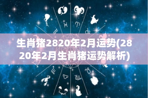 生肖猪2820年2月运势(2820年2月生肖猪运势解析)