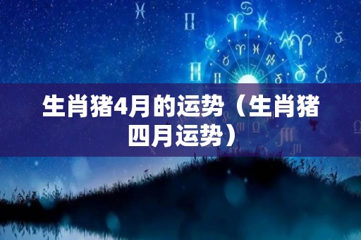 生肖猪4月的运势（生肖猪四月运势）