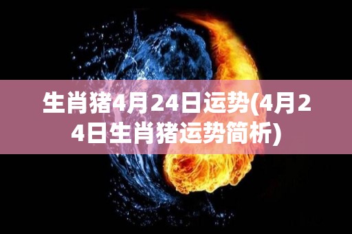 生肖猪4月24日运势(4月24日生肖猪运势简析)