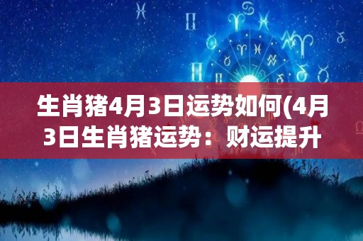 生肖猪4月3日运势如何(4月3日生肖猪运势：财运提升，健康须警惕。)
