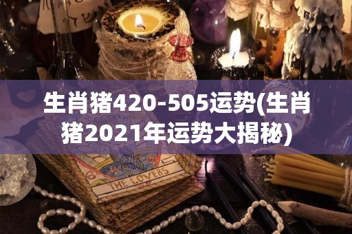 生肖猪420-505运势(生肖猪2021年运势大揭秘)