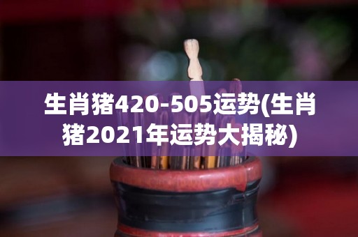 生肖猪420-505运势(生肖猪2021年运势大揭秘)